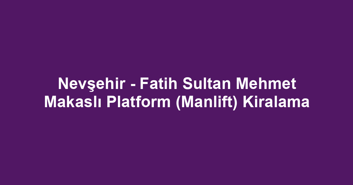 Nevşehir - Fatih Sultan Mehmet Makaslı Platform (Manlift) Kiralama