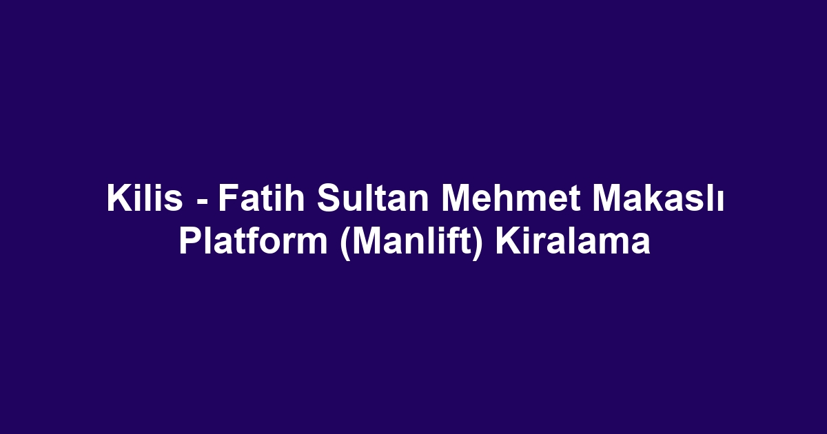 Kilis - Fatih Sultan Mehmet Makaslı Platform (Manlift) Kiralama