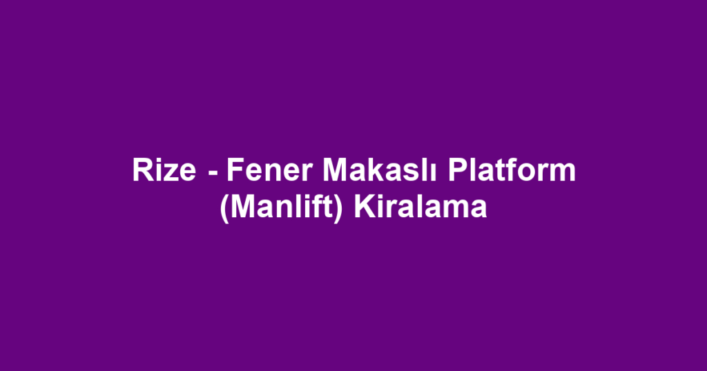 Rize - Fener Makaslı Platform (Manlift) Kiralama