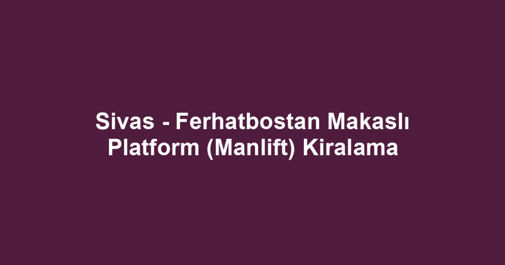 Sivas - Ferhatbostan Makaslı Platform (Manlift) Kiralama