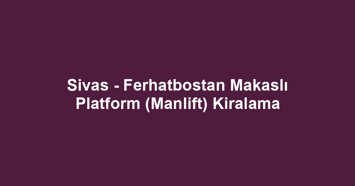 Sivas - Ferhatbostan Makaslı Platform (Manlift) Kiralama