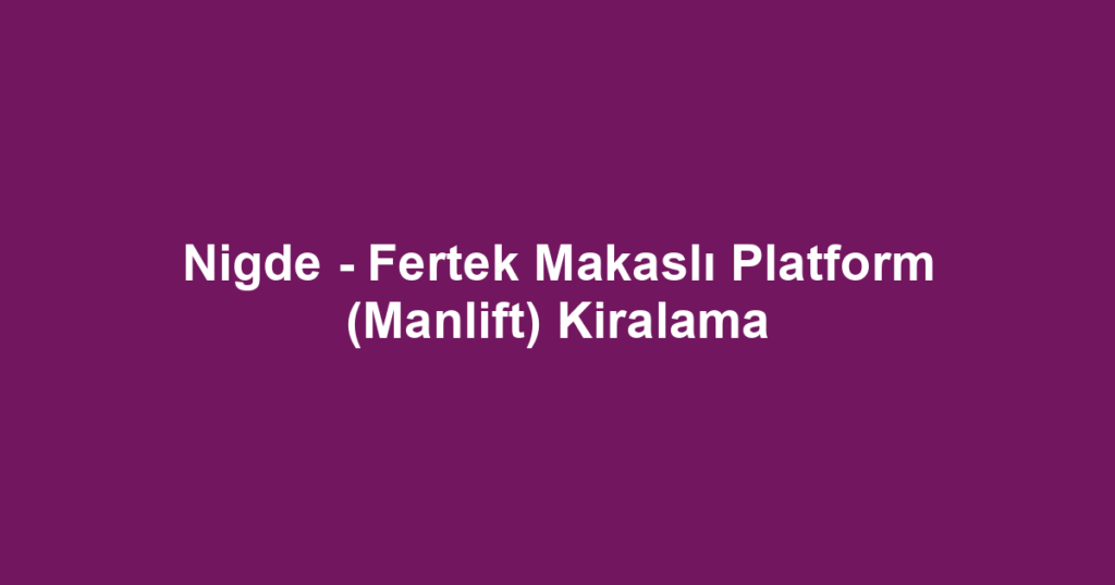 Nigde - Fertek Makaslı Platform (Manlift) Kiralama