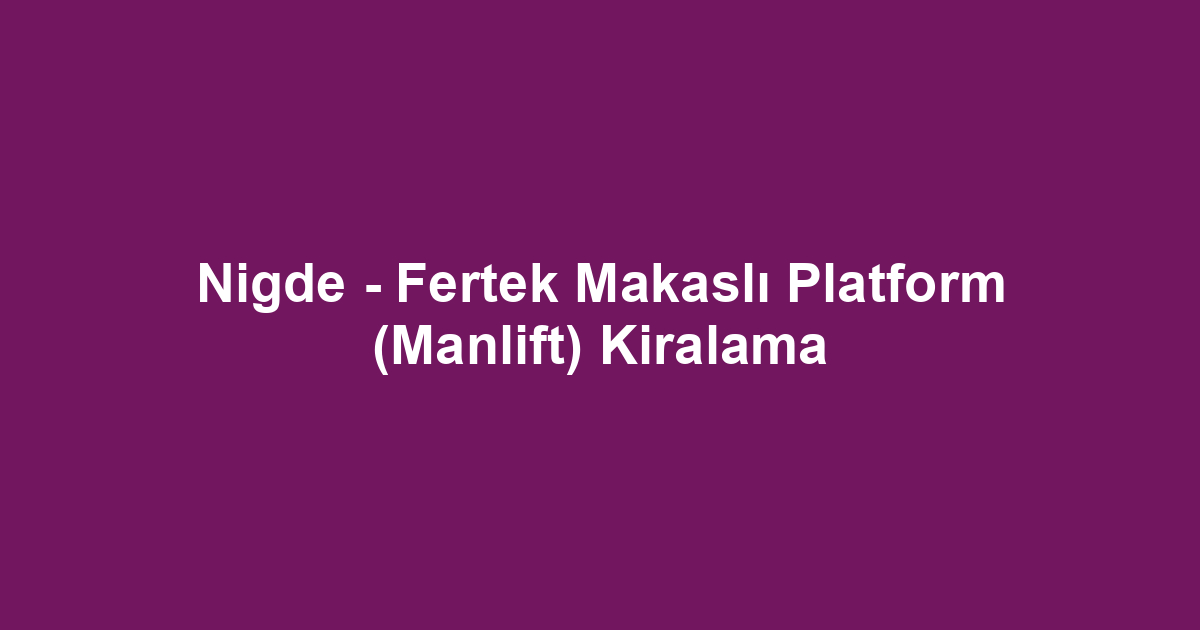 Nigde - Fertek Makaslı Platform (Manlift) Kiralama
