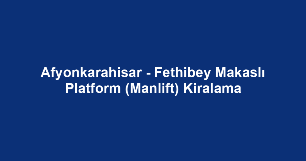 Afyonkarahisar - Fethibey Makaslı Platform (Manlift) Kiralama