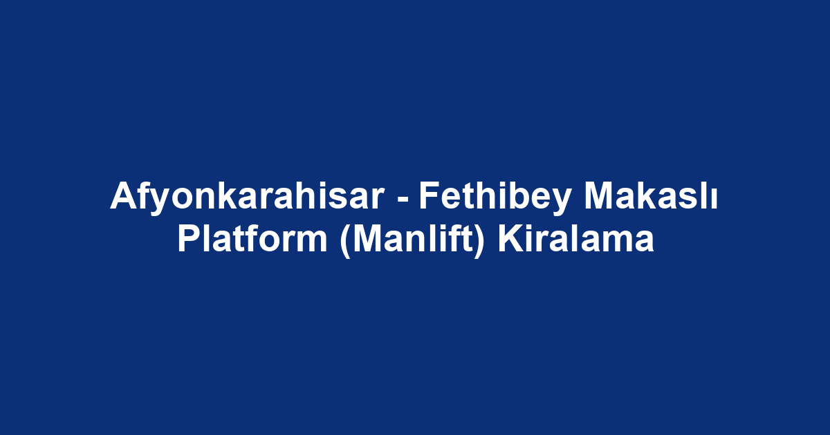 Afyonkarahisar - Fethibey Makaslı Platform (Manlift) Kiralama