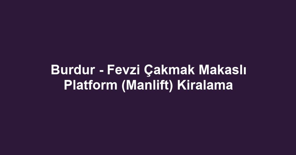 Burdur - Fevzi Çakmak Makaslı Platform (Manlift) Kiralama