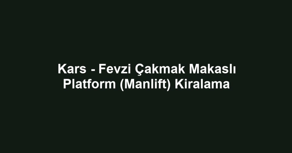 Kars - Fevzi Çakmak Makaslı Platform (Manlift) Kiralama