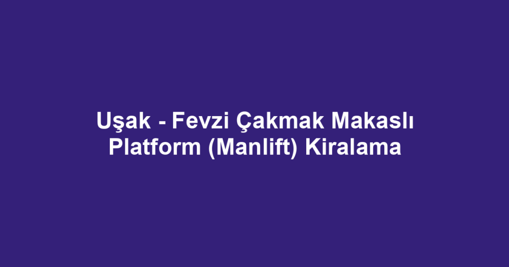 Uşak - Fevzi Çakmak Makaslı Platform (Manlift) Kiralama