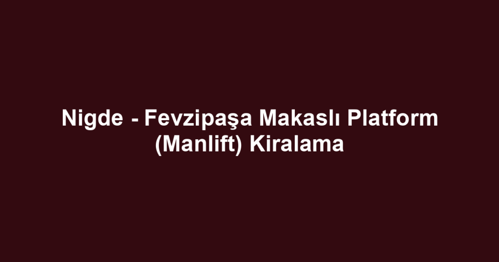 Nigde - Fevzipaşa Makaslı Platform (Manlift) Kiralama