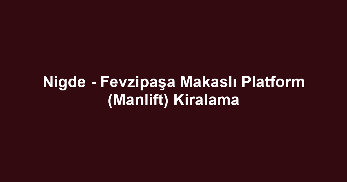 Nigde - Fevzipaşa Makaslı Platform (Manlift) Kiralama