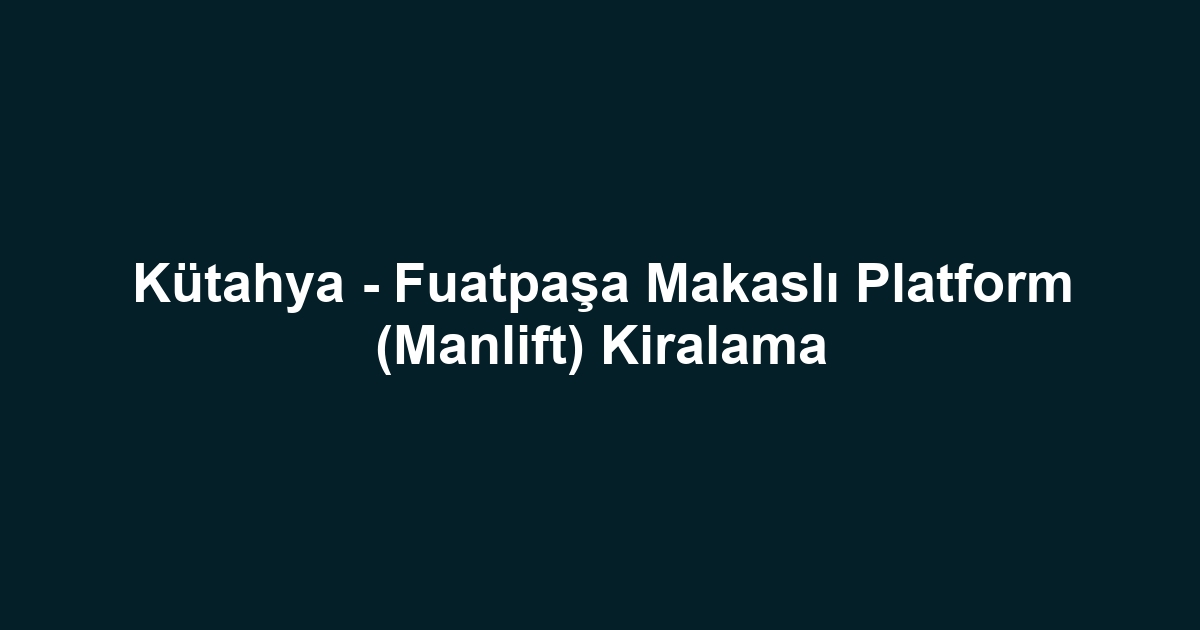 Kütahya - Fuatpaşa Makaslı Platform (Manlift) Kiralama