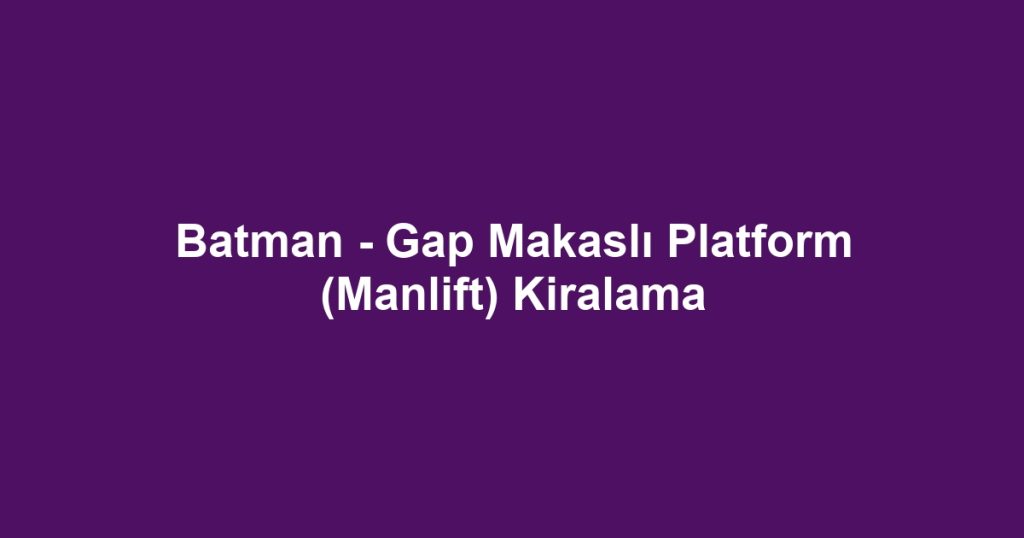Batman - Gap Makaslı Platform (Manlift) Kiralama