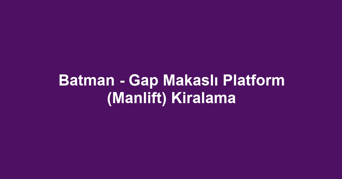 Batman - Gap Makaslı Platform (Manlift) Kiralama