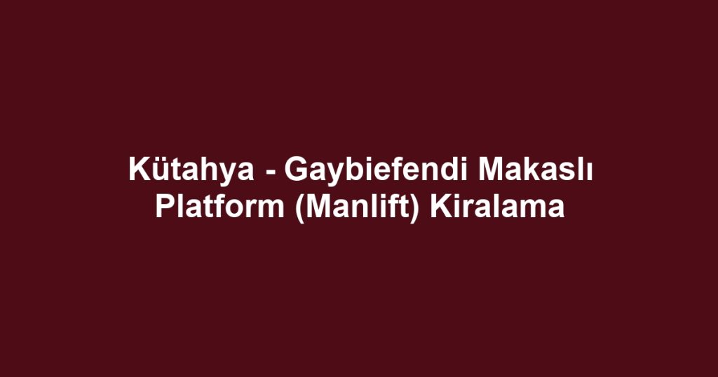 Kütahya - Gaybiefendi Makaslı Platform (Manlift) Kiralama