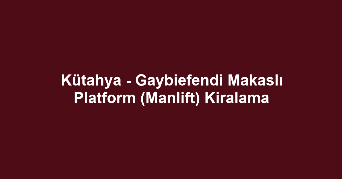 Kütahya - Gaybiefendi Makaslı Platform (Manlift) Kiralama