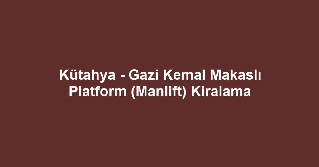 Kütahya - Gazi Kemal Makaslı Platform (Manlift) Kiralama