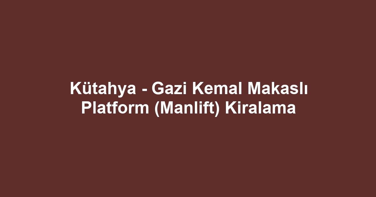 Kütahya - Gazi Kemal Makaslı Platform (Manlift) Kiralama