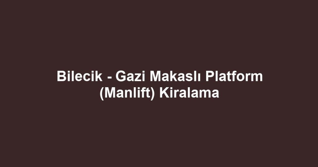 Bilecik - Gazi Makaslı Platform (Manlift) Kiralama