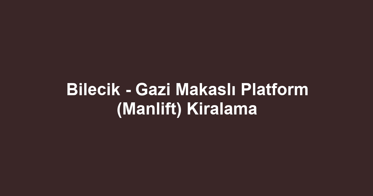 Bilecik - Gazi Makaslı Platform (Manlift) Kiralama