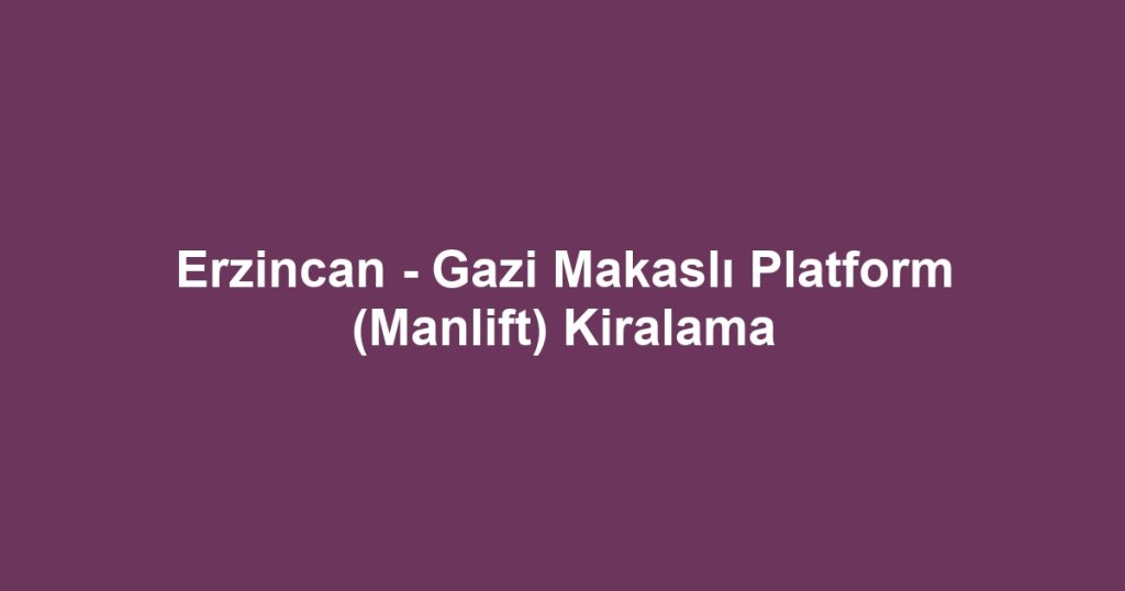 Erzincan - Gazi Makaslı Platform (Manlift) Kiralama