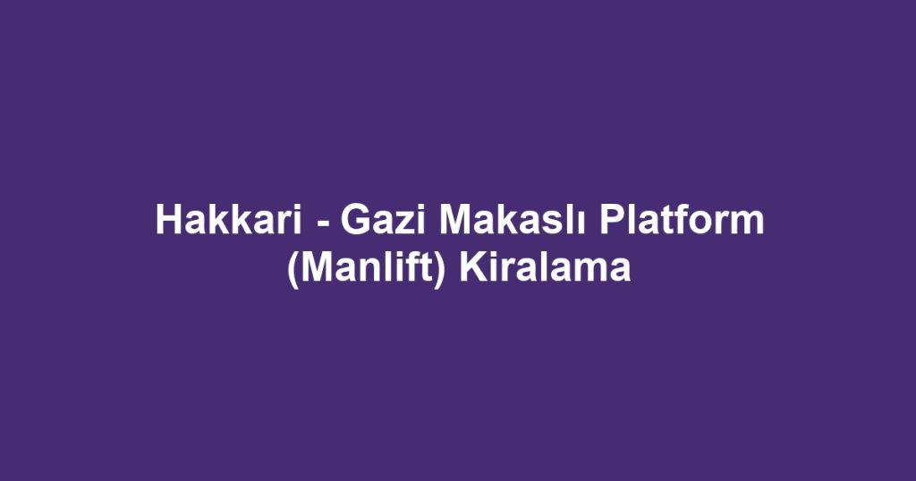 Hakkari - Gazi Makaslı Platform (Manlift) Kiralama