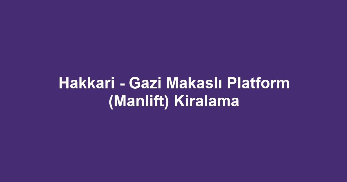Hakkari - Gazi Makaslı Platform (Manlift) Kiralama