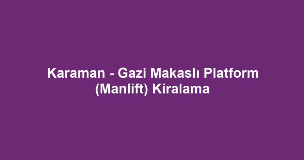 Karaman - Gazi Makaslı Platform (Manlift) Kiralama