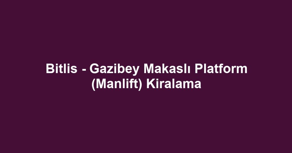 Bitlis - Gazibey Makaslı Platform (Manlift) Kiralama