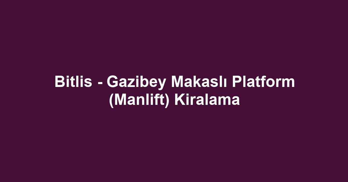 Bitlis - Gazibey Makaslı Platform (Manlift) Kiralama