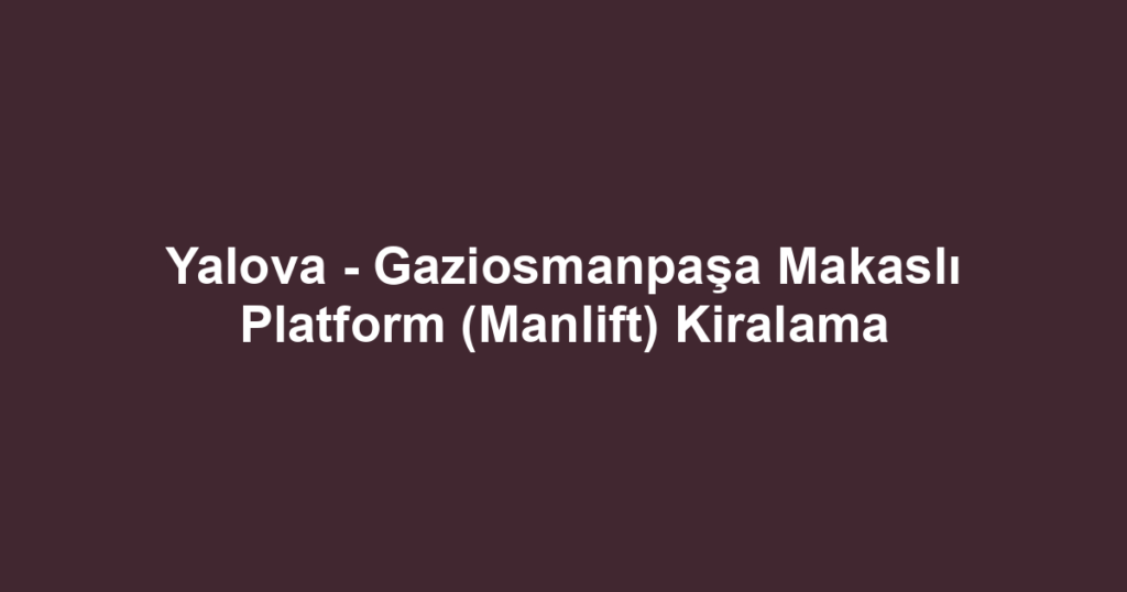 Yalova - Gaziosmanpaşa Makaslı Platform (Manlift) Kiralama