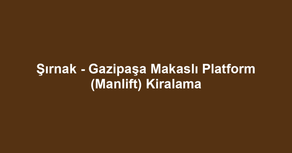 Şırnak - Gazipaşa Makaslı Platform (Manlift) Kiralama