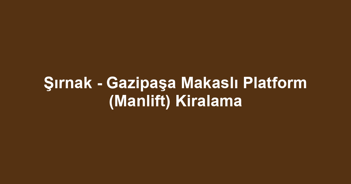 Şırnak - Gazipaşa Makaslı Platform (Manlift) Kiralama