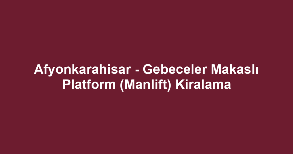 Afyonkarahisar - Gebeceler Makaslı Platform (Manlift) Kiralama