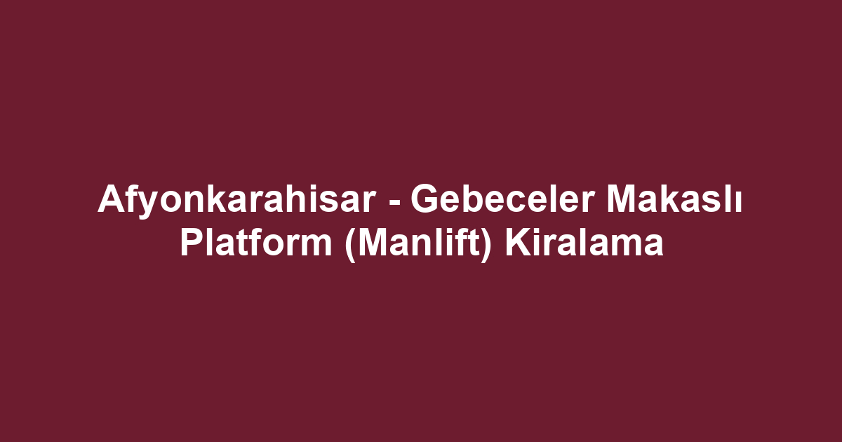 Afyonkarahisar - Gebeceler Makaslı Platform (Manlift) Kiralama