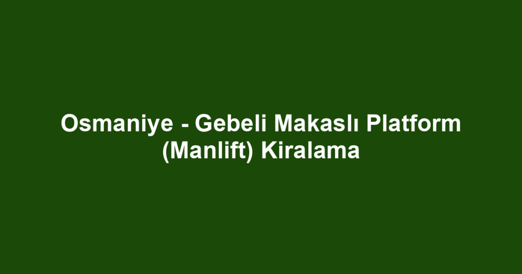 Osmaniye - Gebeli Makaslı Platform (Manlift) Kiralama