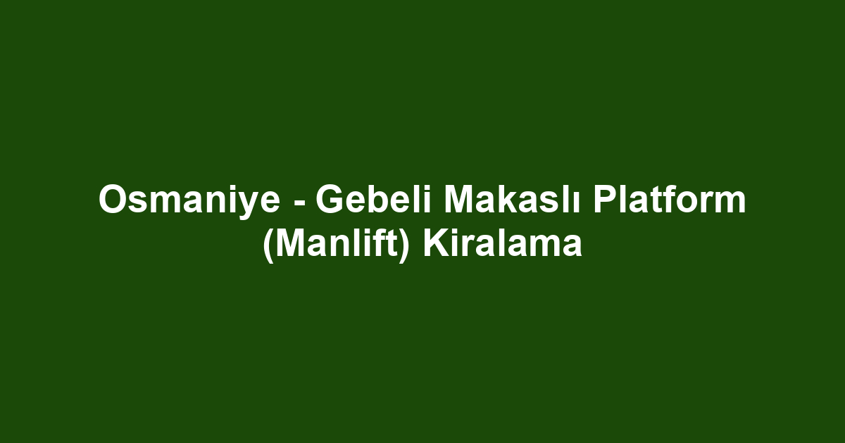 Osmaniye - Gebeli Makaslı Platform (Manlift) Kiralama