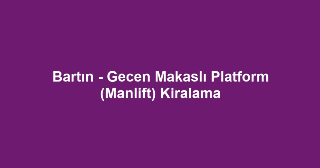 Bartın - Gecen Makaslı Platform (Manlift) Kiralama