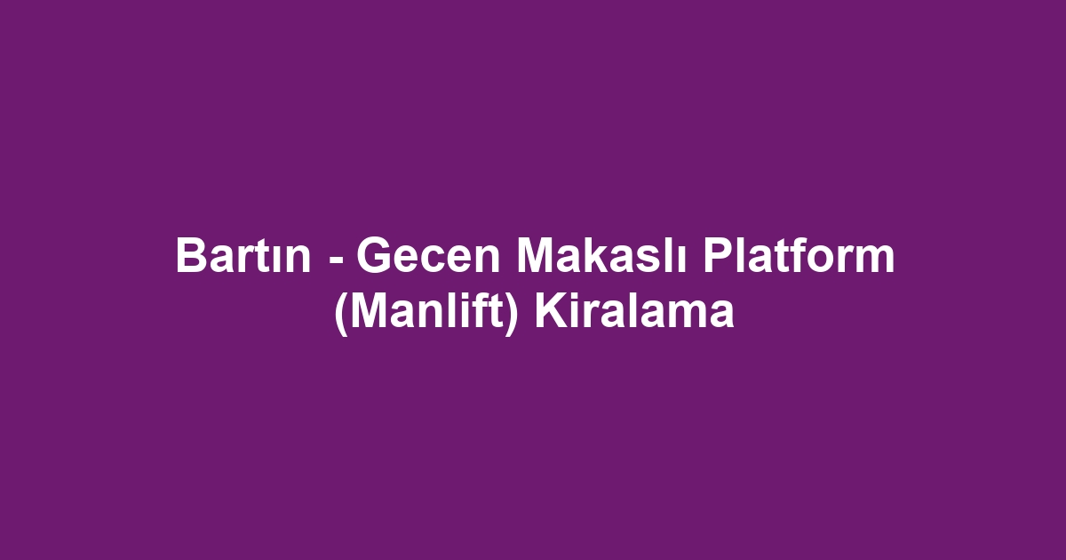Bartın - Gecen Makaslı Platform (Manlift) Kiralama