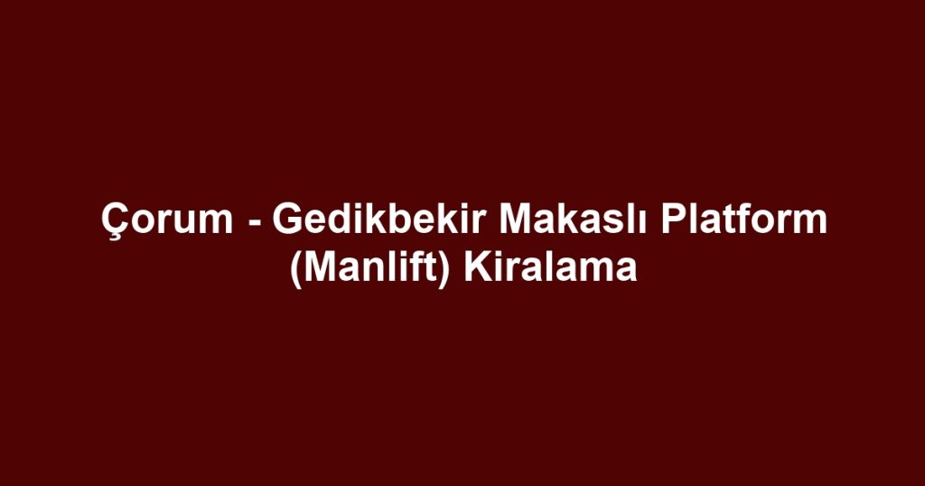 Çorum - Gedikbekir Makaslı Platform (Manlift) Kiralama