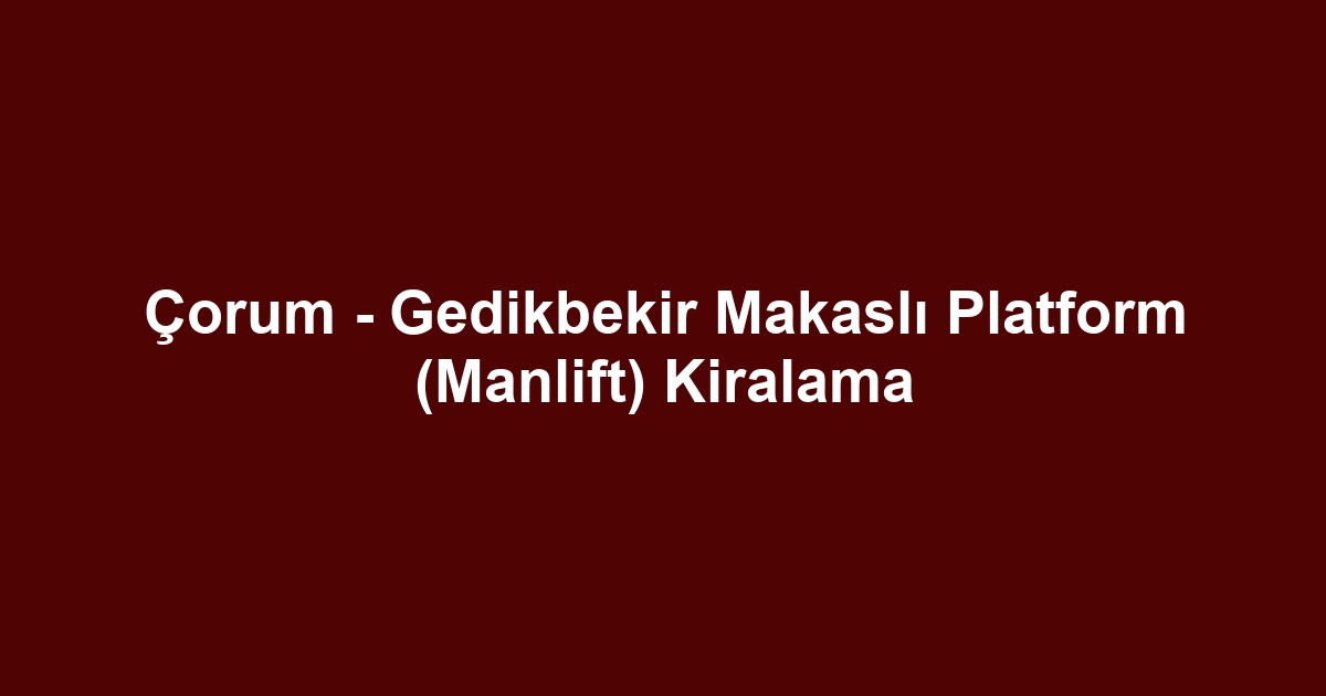 Çorum - Gedikbekir Makaslı Platform (Manlift) Kiralama