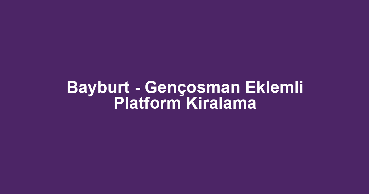 Bayburt - Gençosman Eklemli Platform Kiralama