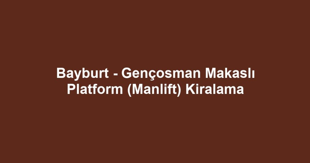 Bayburt - Gençosman Makaslı Platform (Manlift) Kiralama