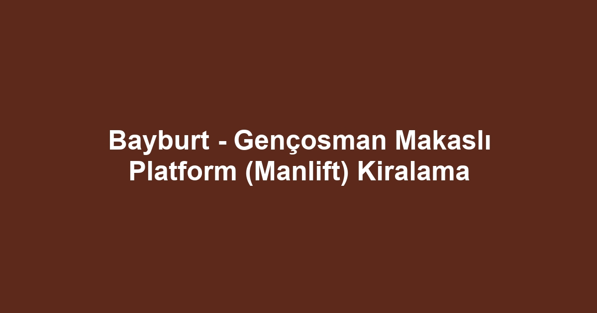 Bayburt - Gençosman Makaslı Platform (Manlift) Kiralama