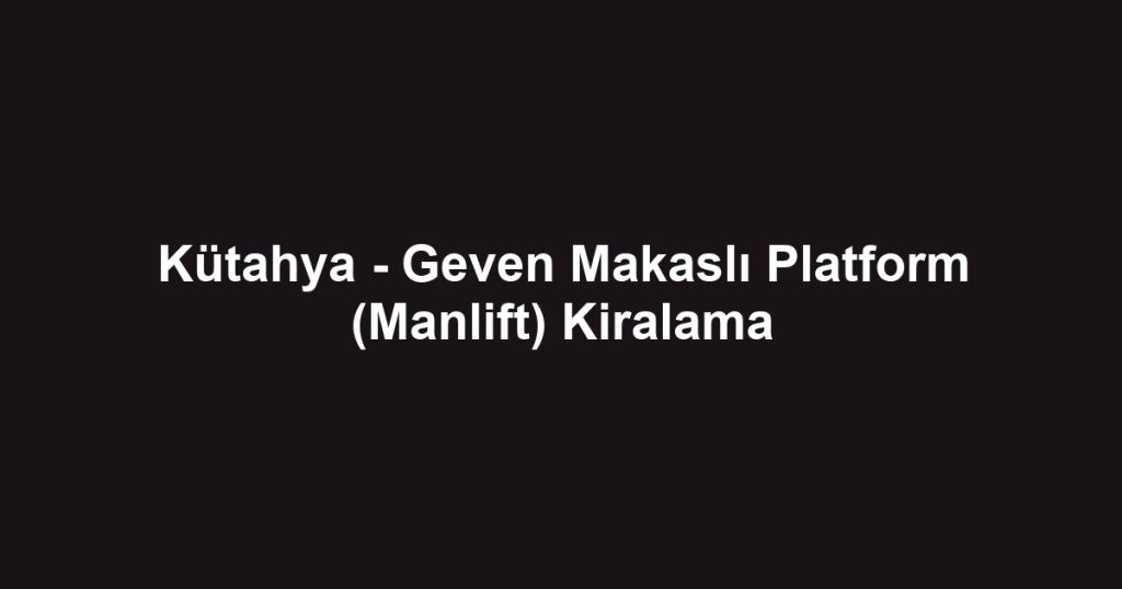 Kütahya - Geven Makaslı Platform (Manlift) Kiralama