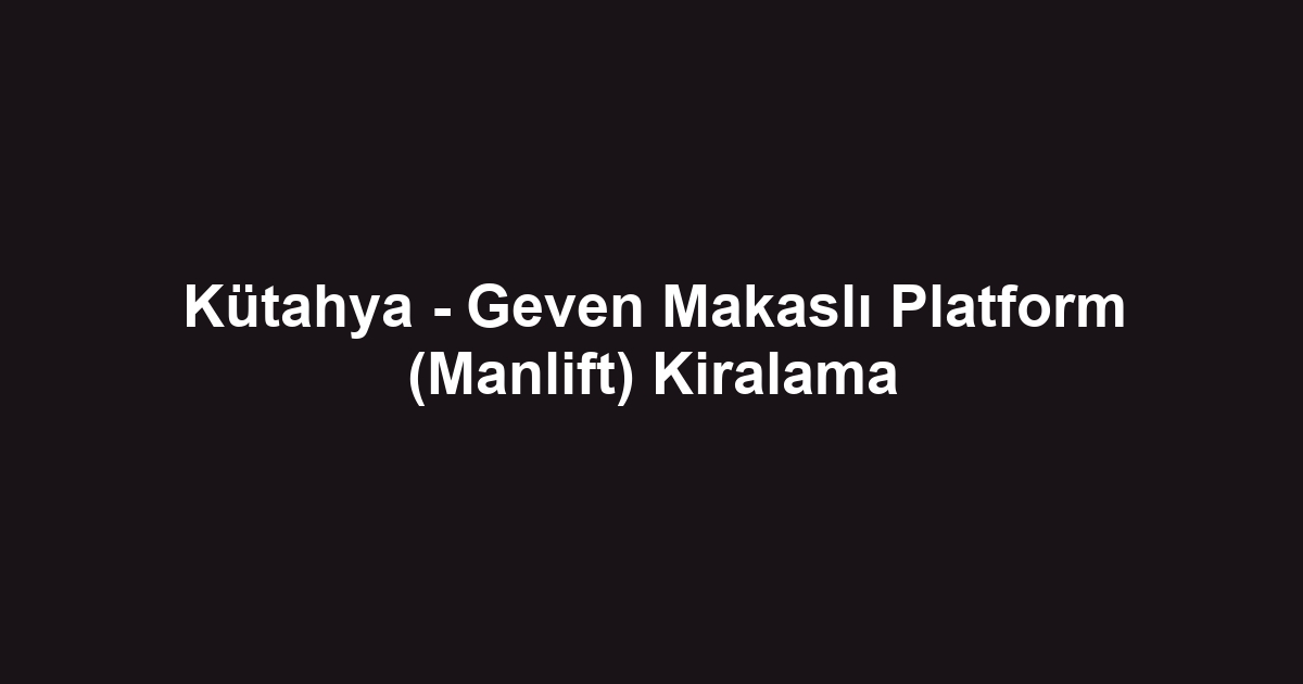 Kütahya - Geven Makaslı Platform (Manlift) Kiralama