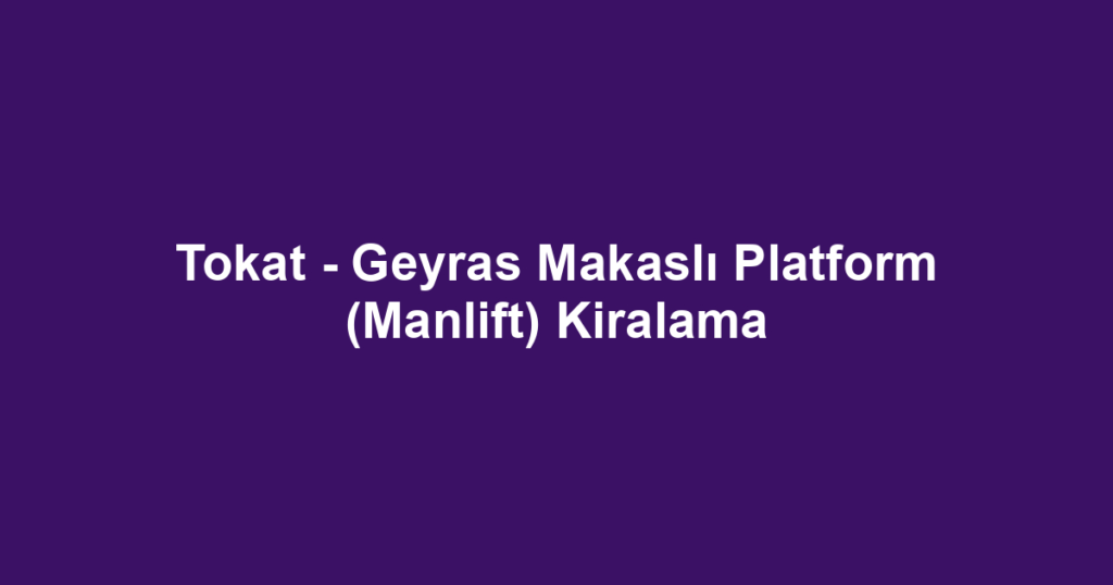 Tokat - Geyras Makaslı Platform (Manlift) Kiralama