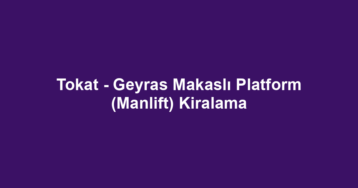 Tokat - Geyras Makaslı Platform (Manlift) Kiralama