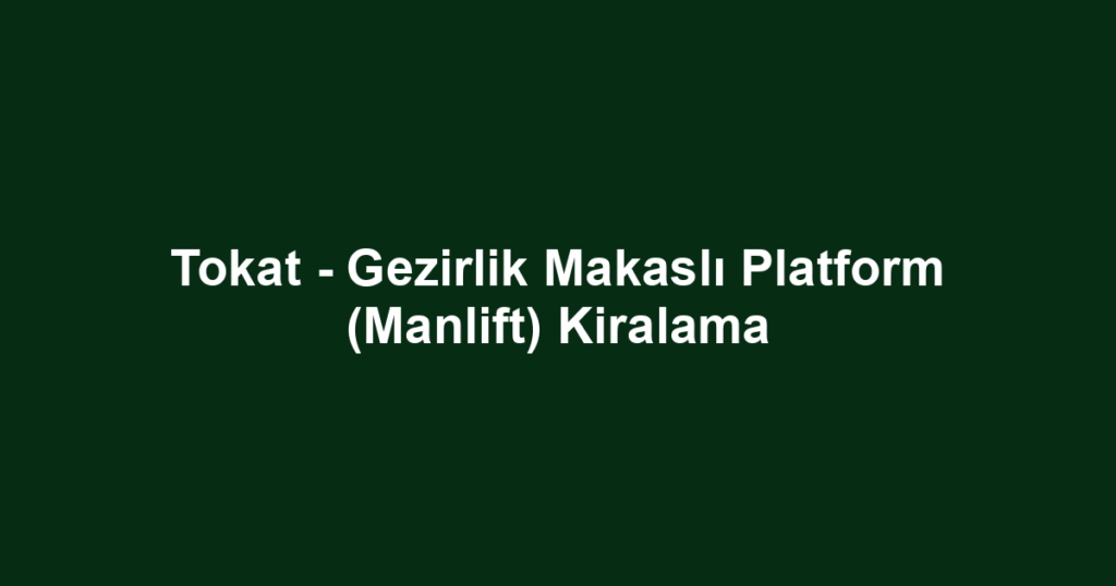 Tokat - Gezirlik Makaslı Platform (Manlift) Kiralama