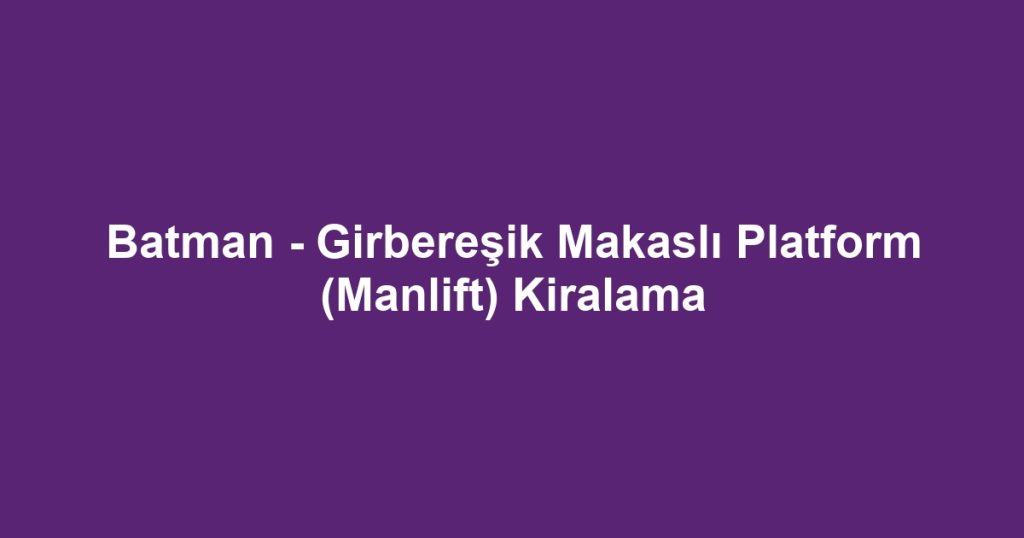 Batman - Girbereşik Makaslı Platform (Manlift) Kiralama