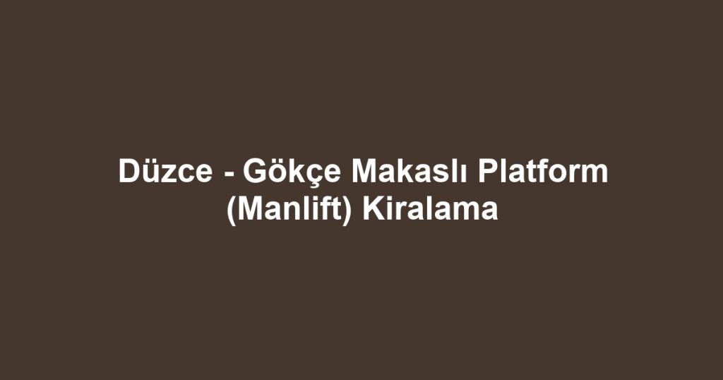 Düzce - Gökçe Makaslı Platform (Manlift) Kiralama